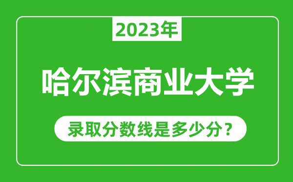 哈尔滨商业大学2023年录取分数线是多少分（含2021-2022历年）