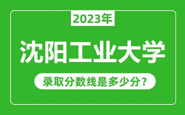 沈阳工业大学2023年录取分数线是多少分（含2021-2022历年）