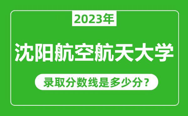 沈阳航空航天大学2023年录取分数线是多少分（含2021-2022历年）