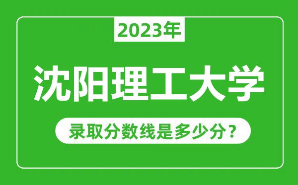 沈阳理工大学2023年录取分数线是多少分（含2021-2022历年）