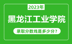 黑龙江工业学院2023年录取分数线是多少分（含2021-2022历年）