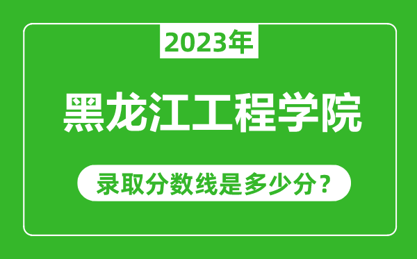 黑龙江工程学院2023年录取分数线是多少分（含2021-2022历年）