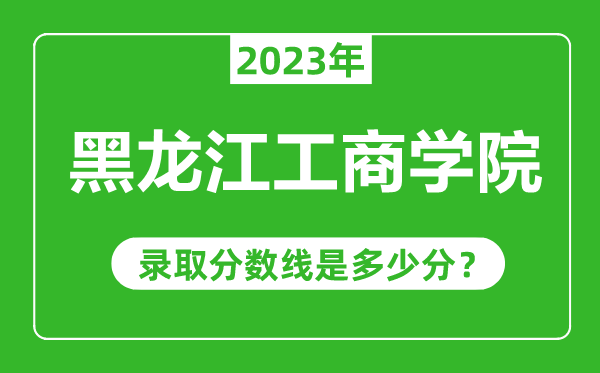 黑龙江工商学院2023年录取分数线是多少分（含2021-2022历年）