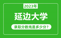 延边大学2023年录取分数线是多少分（含2021-2022历年）