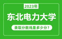 东北电力大学2023年录取分数线是多少分（含2021-2022历年）