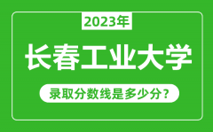 长春工业大学2023年录取分数线是多少分（含2021-2022历年）