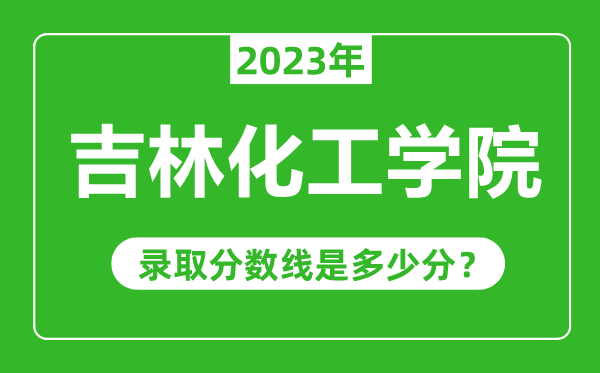 吉林化工学院2023年录取分数线是多少分（含2021-2022历年）