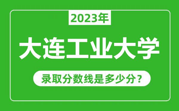 大连工业大学2023年录取分数线是多少分（含2021-2022历年）