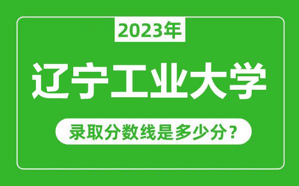 辽宁工业大学2023年录取分数线是多少分（含2021-2022历年）