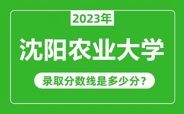 沈阳农业大学2023年录取分数线是多少分（含2021-2022历年）