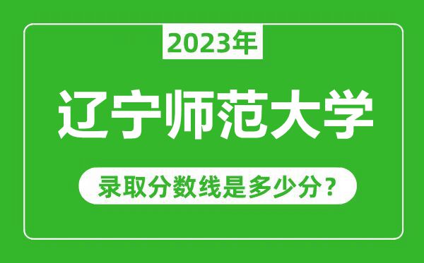 辽宁师范大学2023年录取分数线是多少分（含2021-2022历年）