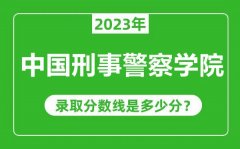 中国刑事警察学院2023年录取分数线是多少分（含2021-2022历年）