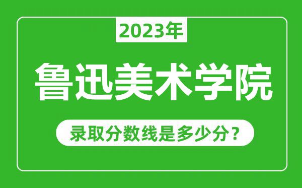 鲁迅美术学院2023年录取分数线是多少分（含2021-2022历年）