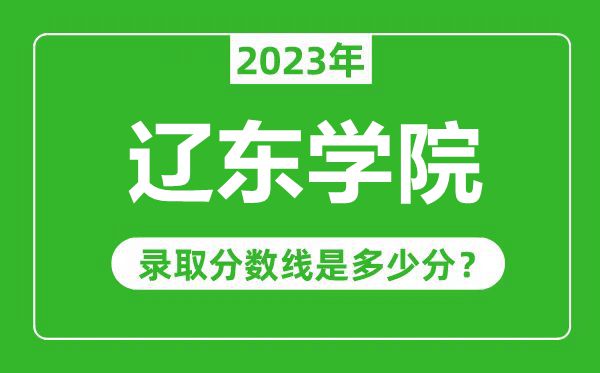 辽东学院2023年录取分数线是多少分（含2021-2022历年）