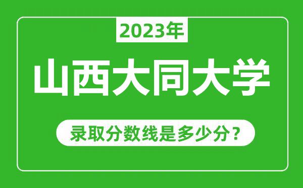 山西大同大学2023年录取分数线是多少分（含2021-2022历年）