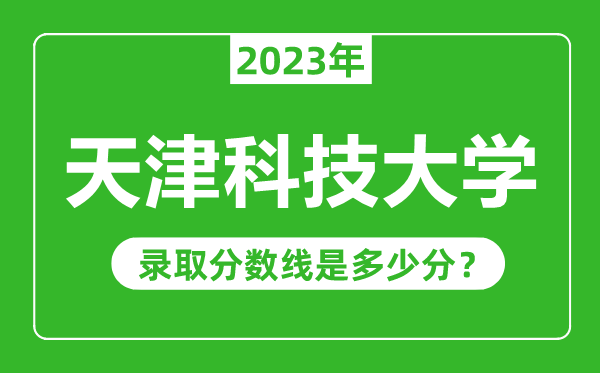 天津科技大学2023年录取分数线是多少分（含2021-2022历年）