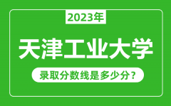 天津工业大学2023年录取分数线是多少分（含2021-2022历年）