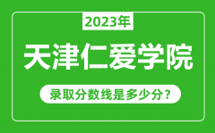 天津仁爱学院2023年录取分数线是多少分（含2021-2022历年）