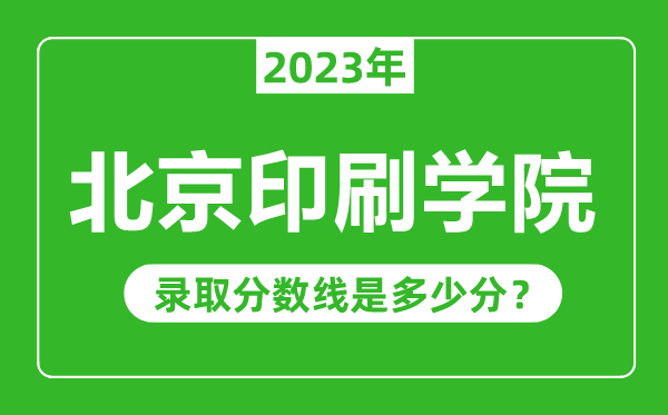 北京印刷学院2023年录取分数线是多少分（含2021-2022历年）