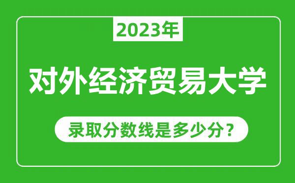 对外经济贸易大学2023年录取分数线是多少分（含2021-2022历年）