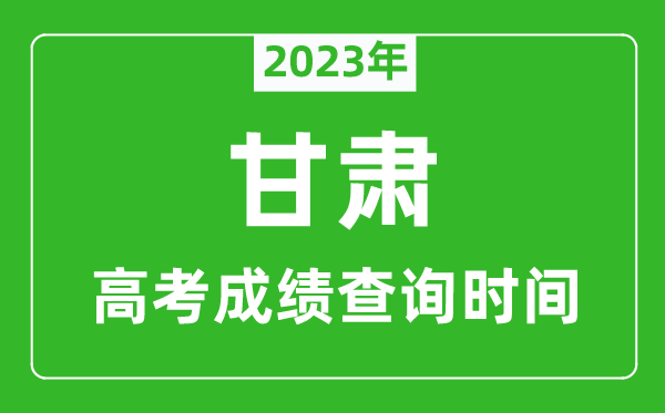 2023年甘肃高考成绩查询时间,甘肃高考成绩什么时候公布