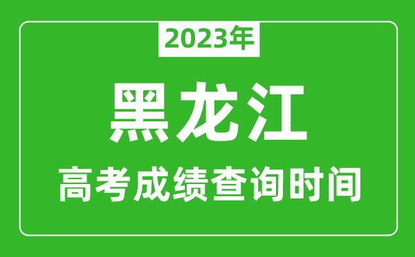 2023年黑龙江高考成绩查询时间,黑龙江高考成绩什么时候公布