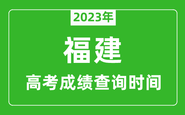 2023年福建高考成绩查询时间,福建高考成绩什么时候公布