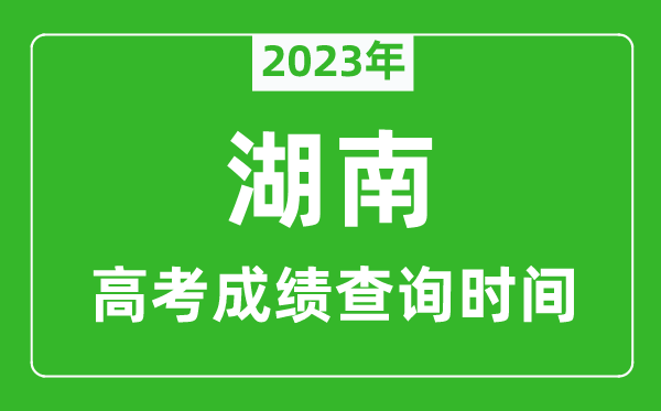 2023年湖南高考成绩查询时间,湖南高考成绩什么时候公布