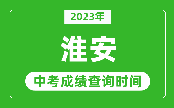 2023年淮安中考成绩查询时间,淮安中考成绩一般什么时候公布？