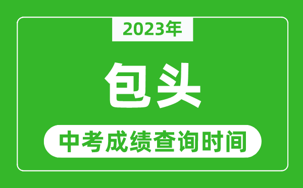 2023年包头中考成绩查询时间,包头中考成绩一般什么时候公布？