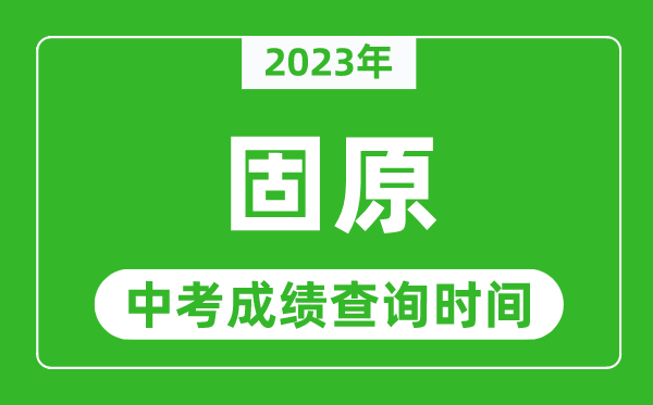 2023年固原中考成绩查询时间,固原中考成绩一般什么时候公布？