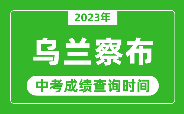 2023年乌兰察布中考成绩查询时间,乌兰察布中考成绩一般什么时候公布？