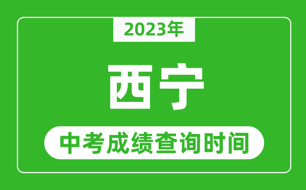 2023年西宁中考成绩查询时间,西宁中考成绩一般什么时候公布？