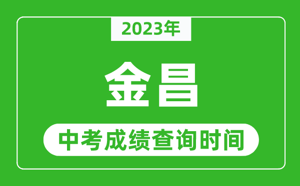 2023年金昌中考成绩查询时间,金昌中考成绩一般什么时候公布？