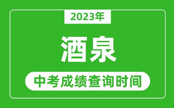 2023年酒泉中考成绩查询时间,酒泉中考成绩一般什么时候公布？