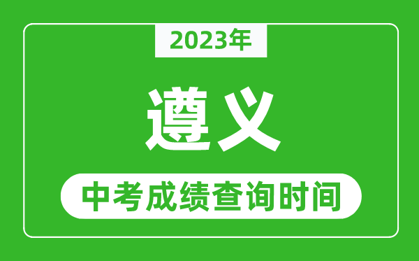 2023年遵义中考成绩查询时间,遵义中考成绩一般什么时候公布？