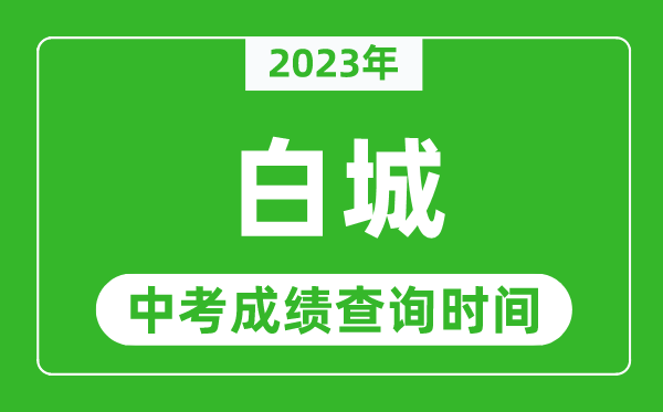 2023年白城中考成绩查询时间,白城中考成绩一般什么时候公布？