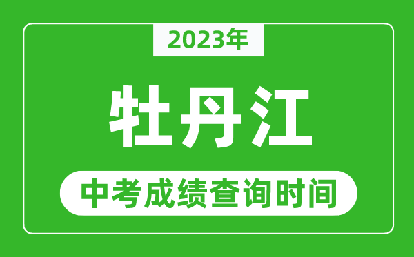 2023年牡丹江中考成绩查询时间,牡丹江中考成绩一般什么时候公布？