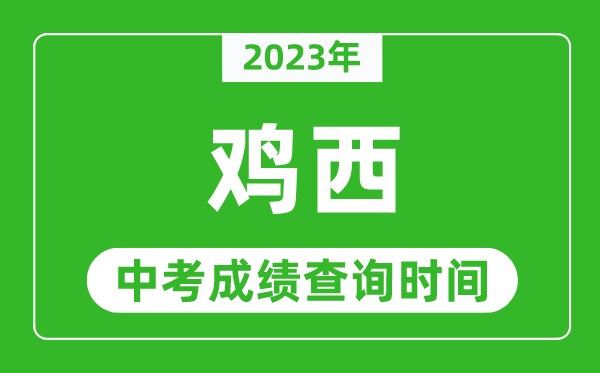 2023年鸡西中考成绩查询时间,鸡西中考成绩一般什么时候公布？