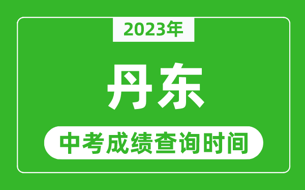 2023年丹东中考成绩查询时间,丹东中考成绩一般什么时候公布？