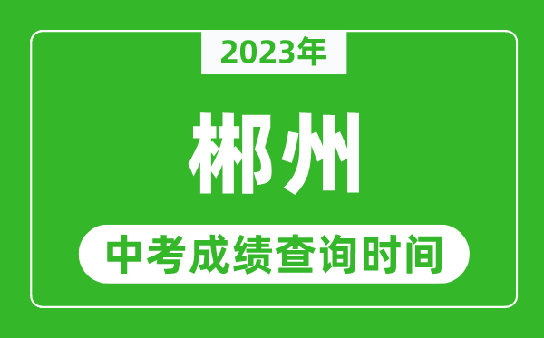 2023年郴州中考成绩查询时间,郴州中考成绩一般什么时候公布？