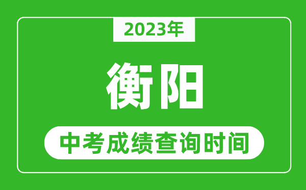 2023年衡阳中考成绩查询时间,衡阳中考成绩一般什么时候公布？