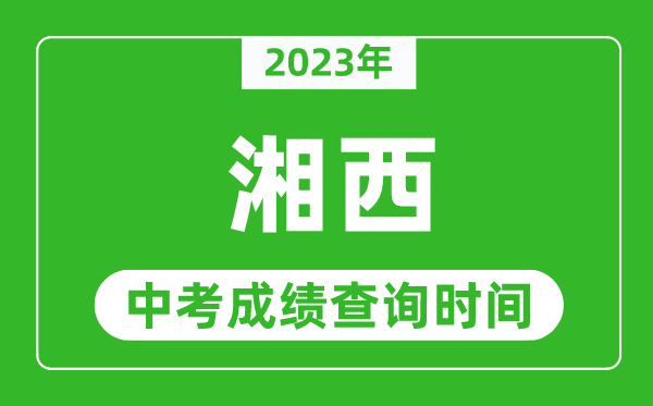 2023年湘西中考成绩查询时间,湘西中考成绩一般什么时候公布？