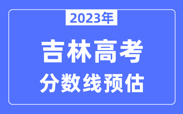 2023年吉林高考分数线预估（含本科、一本、二本、专科分数线）