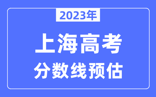 2023年上海高考分数线预估（含本科、一本、二本、专科分数线）