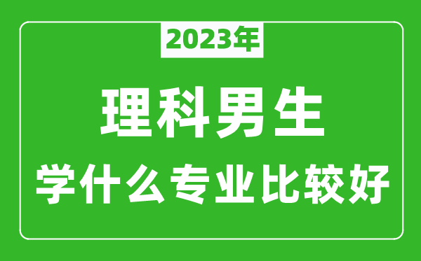 2023年理科男生学什么专业比较好,理科男生学什么专业就业前景好