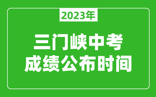 三门峡中考成绩公布时间2023,三门峡中考成绩什么时候出来？