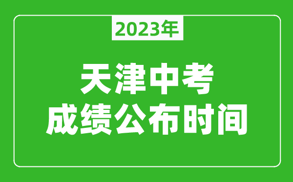 天津中考成绩公布时间2023,天津中考成绩什么时候出来？