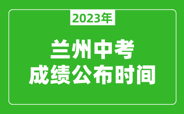 兰州中考成绩公布时间2023,兰州中考成绩什么时候出来？