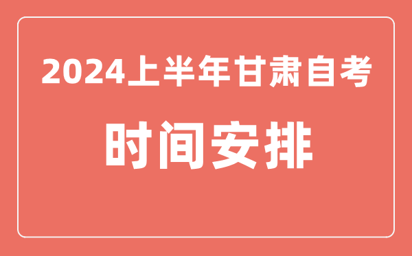 2024上半年甘肃自学考试时间安排,甘肃自考具体时间一览表